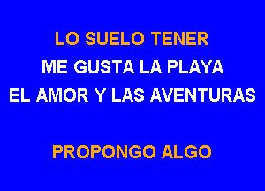 L0 SUELO TENER
ME GUSTA LA PLAYA
EL AMOR Y LAS AVENTURAS

PROPONGO ALGO