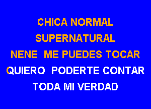 CHICA NORMAL
SUPERNATURAL
NENE ME PUEDES TOCAR
QUIERO PODERTE CONTAR
TODA Ml VERDAD