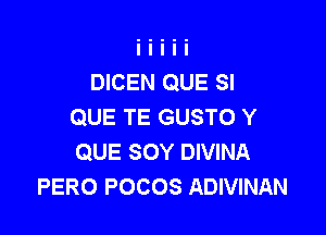 DICEN QUE SI
QUE TE GUSTO Y

QUE SOY DIVINA
PERO POCOS ADIVINAN