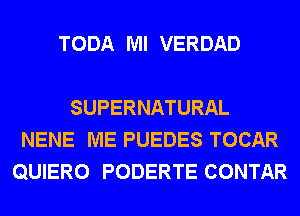 TODA Ml VERDAD

SUPERNATURAL
NENE ME PUEDES TOCAR
QUIERO PODERTE CONTAR