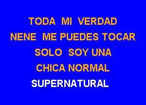 TODA Ml VERDAD
NENE ME PUEDES TOCAR
SOLO SOY UNA
CHICA NORMAL
SUPERNATURAL