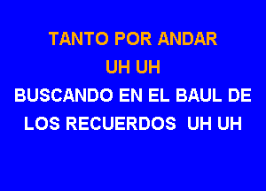 TANTO POR ANDAR
UH UH
BUSCANDO EN EL BAUL DE
LOS RECUERDOS UH UH