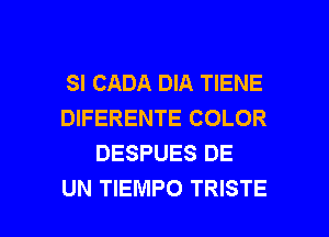 SI CADA DIA TIENE
DIFERENTE COLOR
DESPUES DE

UN TIEMPO TRISTE l