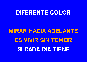 DIFERENTE COLOR

MIRAR HACIA ADELANTE
ES VIVIR SIN TEMOR
SI CADA DIA TIENE