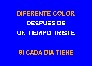 DIFERENTE COLOR
DESPUES DE
UN TIEMPO TRISTE

SI CADA DIA TIENE l