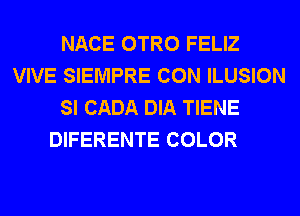 NACE OTRO FELIZ
VIVE SIEMPRE CON ILUSION
SI CADA DIA TIENE
DIFERENTE COLOR