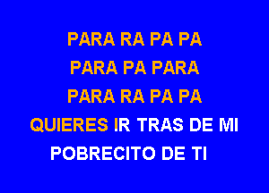 PARA RA PA PA

PARA PA PARA

PARA RA PA PA
QUIERES IR TRAS DE Ml

POBRECITO DE Tl l