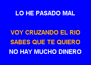 L0 HE PASADO MAL

VOY CRUZANDO EL RIO
SABES QUE TE QUIERO
N0 HAY MUCHO DINERO