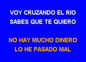 VOY CRUZANDO EL RIO
SABES QUE TE QUIERO

N0 HAY MUCHO DINERO
L0 HE PASADO MAL