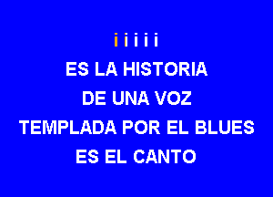 ES LA HISTORIA
DE UNA VOZ
TEMPLADA POR EL BLUES
ES EL CANTO