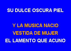 SU DULCE OSCURA PIEL

Y LA MUSICA NACIO
VESTIDA DE MUJER
EL LAMENTO QUE ACUNO