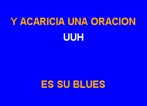 Y ACARICIA UNA ORACION
UUH

ES SU BLUES