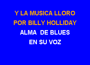 Y LA MUSICA LLORO
POR BILLY HOLLIDAY
ALMA DE BLUES

EN SU VOZ