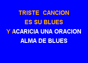 TRISTE CANCION
ES SU BLUES
Y ACARICIA UNA ORACION

ALMA DE BLUES