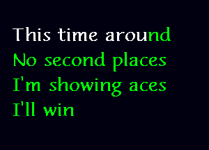 This time around
No second places

I'm showing aces
I'll win