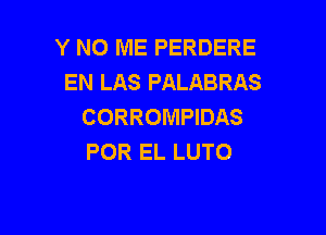 Y NO ME PERDERE
EN LAS PALABRAS
CORROMPIDAS

POR EL LUTO