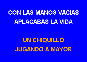 CON LAS MANOS VACIAS
APLACABAS LA VIDA

UN CHIQUILLO
JUGANDO A MAYOR