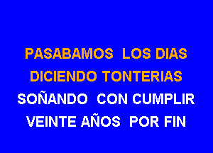 PASABAMOS LOS DIAS
DICIENDO TONTERIAS
SONANDO CON CUMPLIR
VEINTE ANOS POR FIN