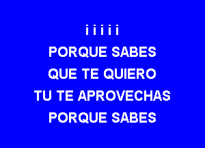 PORQUE SABES
QUE TE QUIERO
TU TE APROVECHAS

PORQUE SABES l