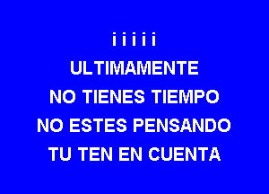 ULTIMAMENTE
NO TIENES TIEMPO
N0 ESTES PENSANDO
TU TEN EN CUENTA