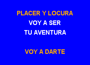 PLACER Y LOCURA
VOY A SER
TU AVENTURA

VOY A DARTE