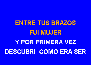 ENTRE TUS BRAZOS
FUI MUJER
Y POR PRIMERA VEZ
DESCUBRI COMO ERA SER