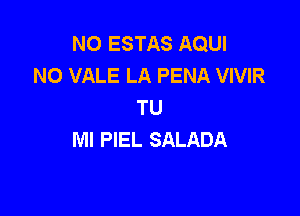 N0 ESTAS AQUI
NO VALE LA PENA VIVIR
TU

Ml PIEL SALADA