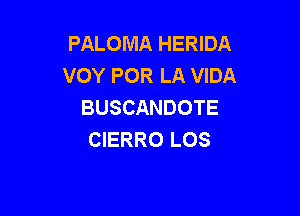 PALOMA HERIDA
VOY POR LA VIDA
BUSCANDOTE

CIERRO LOS