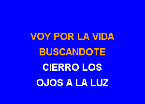 VOY POR LA VIDA
BUSCANDOTE

CIERRO LOS
OJOS A LA LUZ