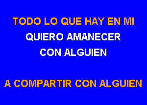 TODO L0 QUE HAY EN MI
QUIERO AMANECER
CON ALGUIEN

A COMPARTIR CON ALGUIEN