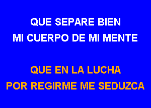 QUE SEPARE BIEN
Ml CUERPO DE Ml MENTE

QUE EN LA LUCHA
POR REGIRME ME SEDUZCA