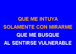 QUE ME INTUYA
SOLAMENTE CON MIRARME
QUE ME BUSQUE
AL SENTIRSE VULNERABLE