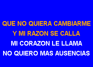 QUE NO QUIERA CAMBIARME
Y Ml RAZON SE CALLA
Ml CORAZON LE LLAMA
N0 QUIERO MAS AUSENCIAS