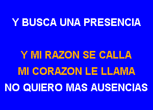 Y BUSCA UNA PRESENCIA

Y Ml RAZON SE CALLA
Ml CORAZON LE LLAMA
N0 QUIERO MAS AUSENCIAS