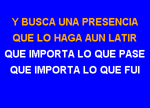 Y BUSCA UNA PRESENCIA
QUE L0 HAGA AUN LATIR
QUE IMPORTA L0 QUE PASE
QUE IMPORTA L0 QUE FUI