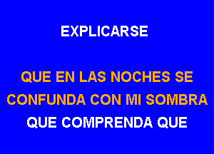 EXPLICARSE

QUE EN LAS NOCHES SE
CONFUNDA CON Ml SOMBRA
QUE COMPRENDA QUE