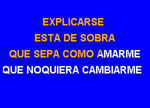 EXPLICARSE
ESTA DE SOBRA
QUE SEPA COMO AMARME
QUE NOQUIERA CAMBIARME