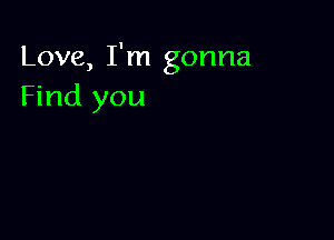 Love, I'm gonna
Find you