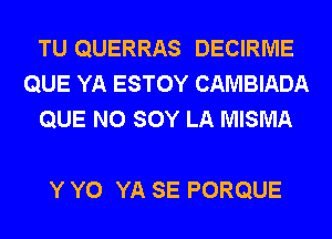 TU QUERRAS DECIRME
QUE YA ESTOY CAMBIADA
QUE NO SOY LA MISMA

Y Y0 YA SE PORQUE