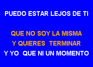 PUEDO ESTAR LEJOS DE Tl

QUE NO SOY LA MISMA
Y QUIERES TERMINAR
Y Y0 QUE NI UN MOMENTO