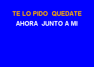 TE L0 PIDO QUEDATE
AHORA JUNTO A Ml