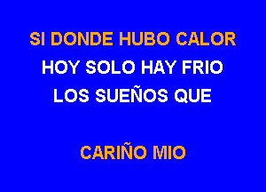 SI DONDE HUBO CALOR
HOY SOLO HAY FRIO
LOS SUENOS QUE

CARINo MIO