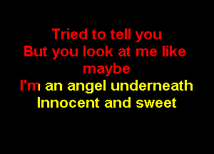 Tried to tell you
But you look at me like
maybe

I'm an angel underneath
Innocent and sweet