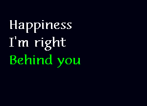 Happiness
I'm right

Behind you