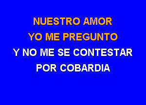 NUESTRO AMOR
Y0 ME PREGUNTO
Y N0 ME SE CONTESTAR
POR COBARDIA

g