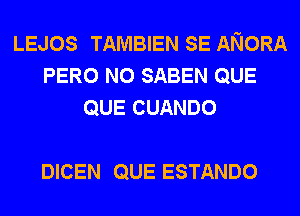 LEJOS TAMBIEN SE ANORA
PERO N0 SABEN QUE
QUE CUANDO

DICEN QUE ESTANDO