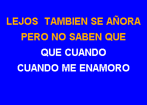 LEJOS TAMBIEN SE ANORA
PERO N0 SABEN QUE
QUE CUANDO
CUANDO ME ENAMORO