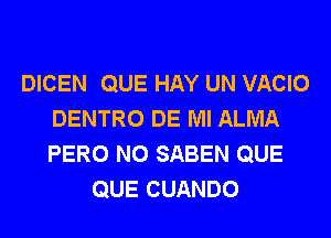 DICEN QUE HAY UN VACIO
DENTRO DE Ml ALMA
PERO N0 SABEN QUE

QUE CUANDO