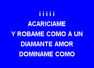 ACARICIAME
Y ROBAME COMO A UN

DIAMANTE AMOR
DOMINAME COMO