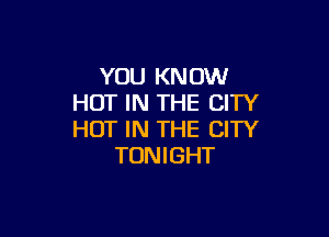 YOU KNOW
HOT IN THE CITY

HOT IN THE CITY
TONIGHT